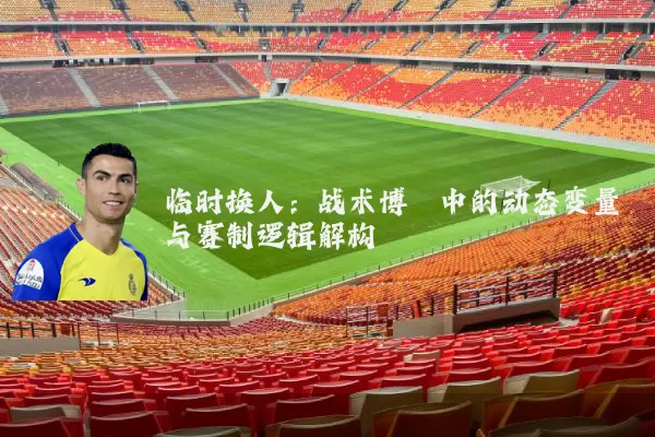 临时换人：战术博弈中的动态变量与赛制逻辑解构