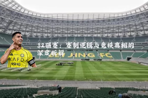32强赛：赛制逻辑与竞技真相的深度拆解
