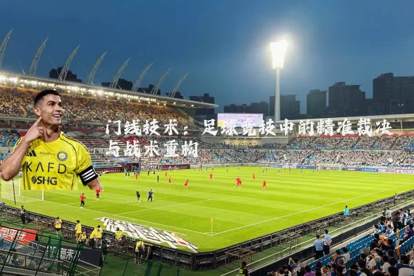门线技术:足球竞技中的精准裁决与战术重构