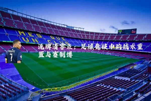 洗牌清零点：足球竞技中的战术重置与赛制博弈