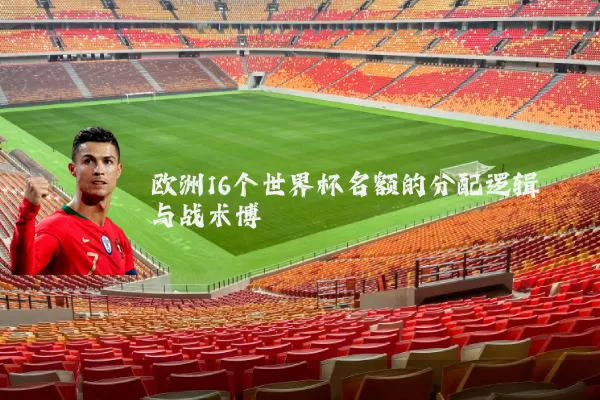 欧洲16个世界杯名额的分配逻辑与战术博弈