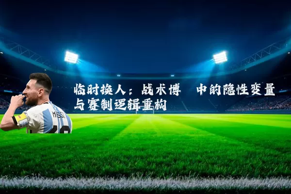 临时换人：战术博弈中的隐性变量与赛制逻辑重构