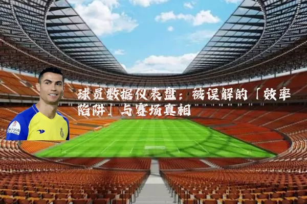 球员数据仪表盘：被误解的「效率陷阱」与赛场真相