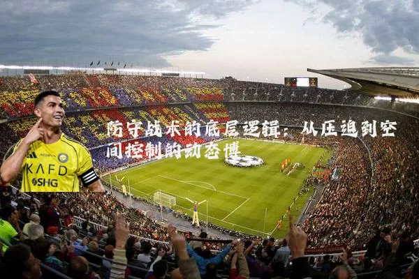 防守战术的底层逻辑:从压迫到空间控制的动态博弈