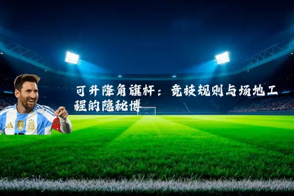 可升降角旗杆：竞技规则与场地工程的隐秘博弈