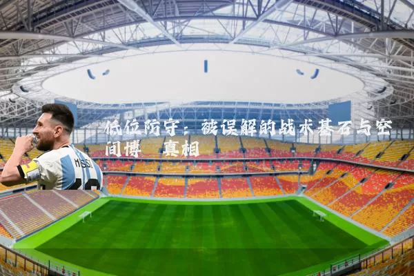 低位防守：被误解的战术基石与空间博弈真相