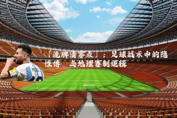 「洗牌清零点」：足球战术中的隐性博弈与地理赛制逻辑