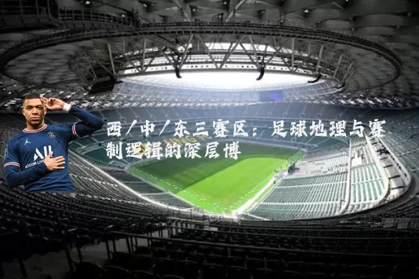 西/中/东三赛区:足球地理与赛制逻辑的深层博弈