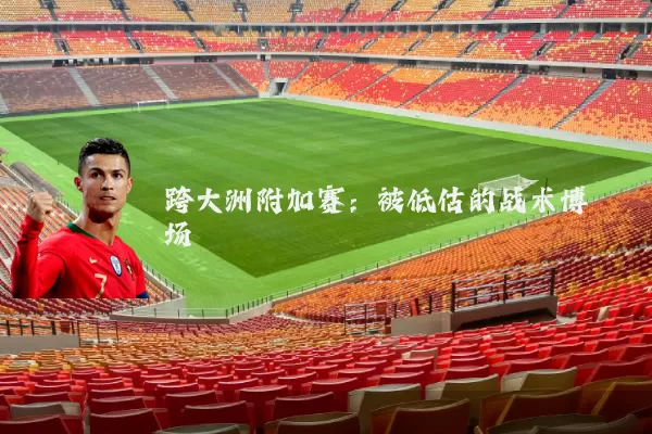 跨大洲附加赛:被低估的战术博弈场