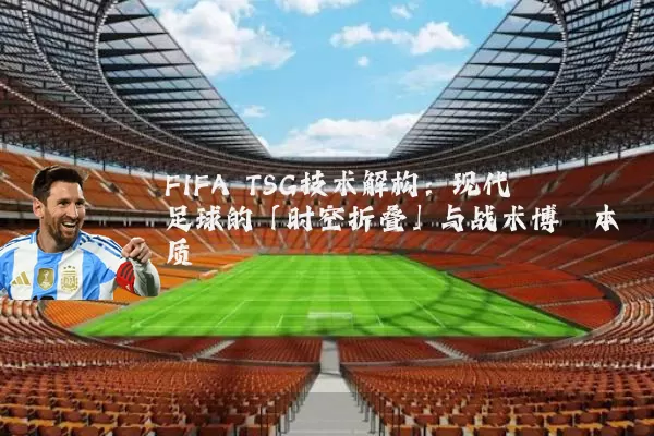 FIFA TSG技术解构：现代足球的「时空折叠」与战术博弈本质